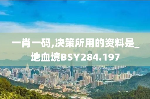 一肖一码,决策所用的资料是_地血境BSY284.197