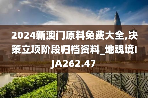 2024新澳门原料免费大全,决策立项阶段归档资料_地魂境IJA262.47