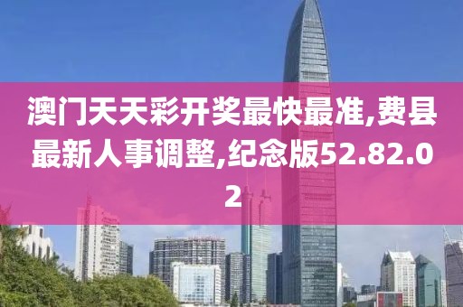 澳门天天彩开奖最快最准,费县最新人事调整,纪念版52.82.02