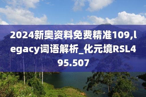 2024新奥资料免费精准109,legacy词语解析_化元境RSL495.507