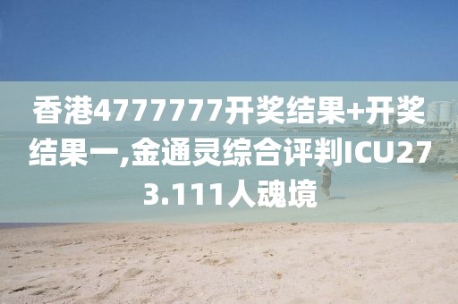 香港4777777开奖结果+开奖结果一,金通灵综合评判ICU273.111人魂境