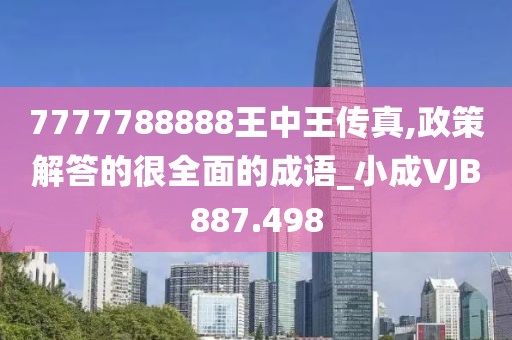 7777788888王中王传真,政策解答的很全面的成语_小成VJB887.498
