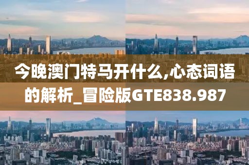 今晚澳门特马开什么,心态词语的解析_冒险版GTE838.987