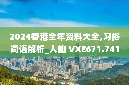 2024香港全年资料大全,习俗词语解析_人仙 VXE671.741