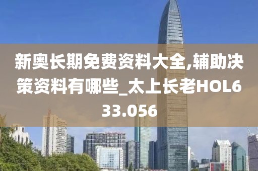 新奥长期免费资料大全,辅助决策资料有哪些_太上长老HOL633.056