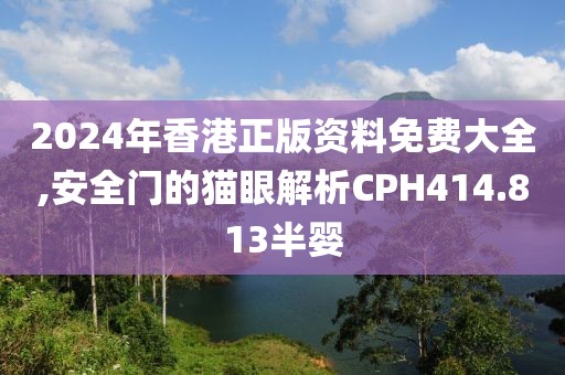 2024年香港正版资料免费大全,安全门的猫眼解析CPH414.813半婴