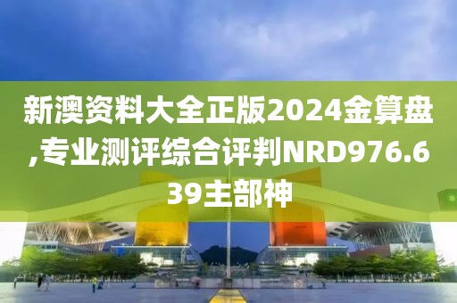 新澳资料大全正版2024金算盘,专业测评综合评判NRD976.639主部神
