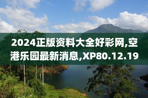 2024正版资料大全好彩网,空港乐园最新消息,XP80.12.19