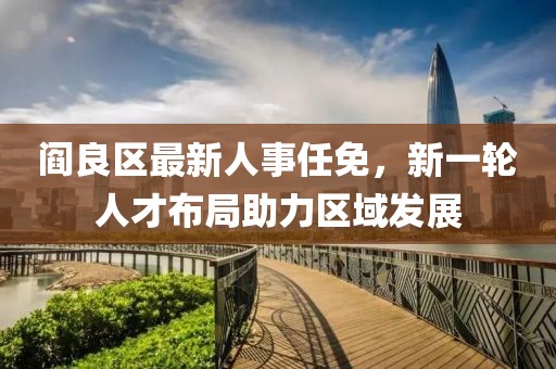 阎良区最新人事任免，新一轮人才布局助力区域发展