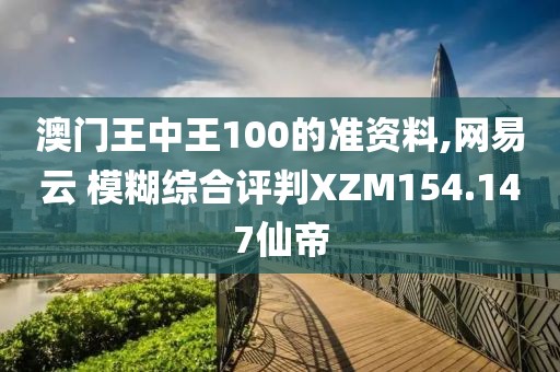 澳门王中王100的准资料,网易云 模糊综合评判XZM154.147仙帝