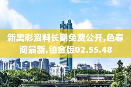 新奥彩资料长期免费公开,色春阁最新,铂金版02.55.48