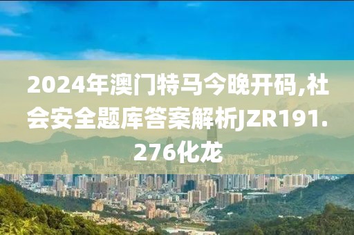 2024年澳门特马今晚开码,社会安全题库答案解析JZR191.276化龙