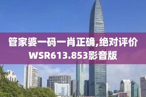 管家婆一码一肖正确,绝对评价WSR613.853影音版