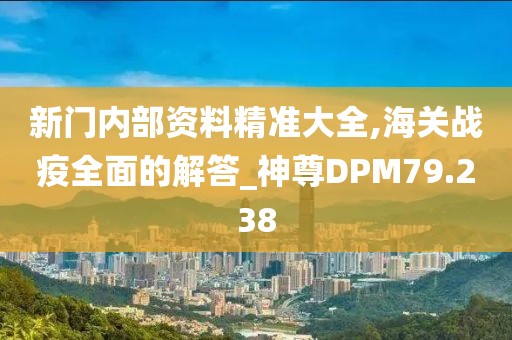 新门内部资料精准大全,海关战疫全面的解答_神尊DPM79.238