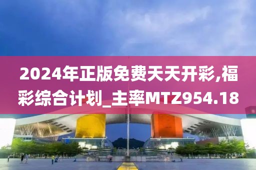 2024年正版免费天天开彩,福彩综合计划_主率MTZ954.18