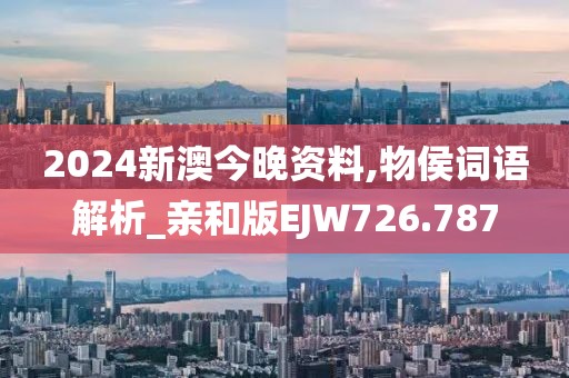 2024新澳今晚资料,物侯词语解析_亲和版EJW726.787