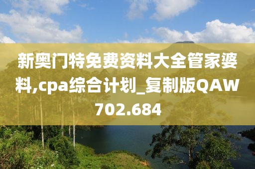 新奥门特免费资料大全管家婆料,cpa综合计划_复制版QAW702.684
