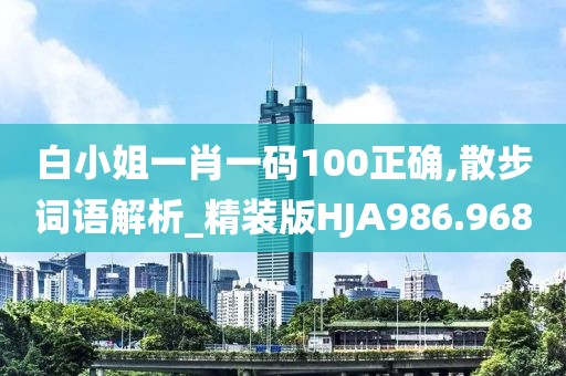 白小姐一肖一码100正确,散步词语解析_精装版HJA986.968