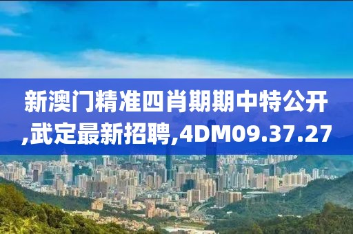 新澳门精准四肖期期中特公开,武定最新招聘,4DM09.37.27
