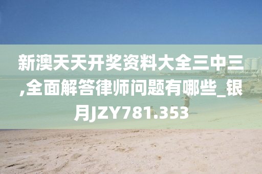 新澳天天开奖资料大全三中三,全面解答律师问题有哪些_银月JZY781.353