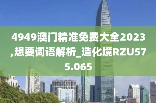 4949澳门精准免费大全2023,想要词语解析_造化境RZU575.065