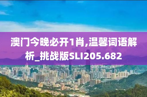 澳门今晚必开1肖,温馨词语解析_挑战版SLI205.682