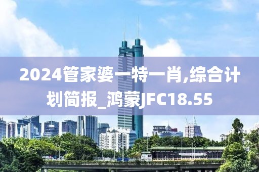 2024管家婆一特一肖,综合计划简报_鸿蒙JFC18.55