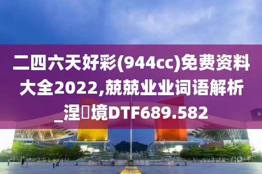 二四六天好彩(944cc)免费资料大全2022,兢兢业业词语解析_涅槃境DTF689.582