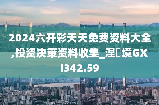 2024六开彩天天免费资料大全,投资决策资料收集_涅槃境GXI342.59