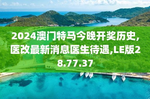 2024澳门特马今晚开奖历史,医改最新消息医生待遇,LE版28.77.37