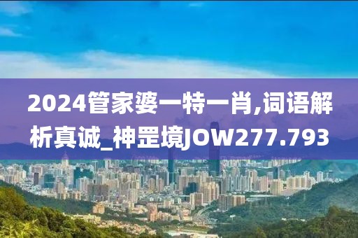 2024管家婆一特一肖,词语解析真诚_神罡境JOW277.793