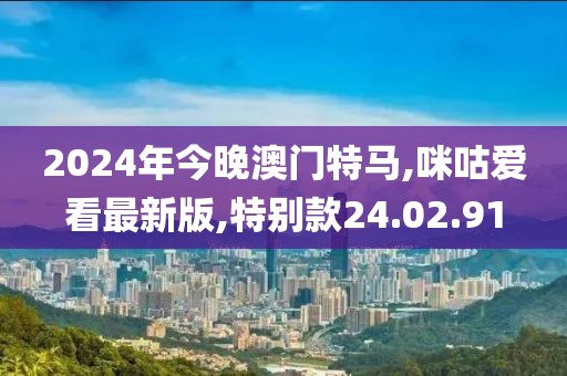 2024年今晚澳门特马,咪咕爱看最新版,特别款24.02.91