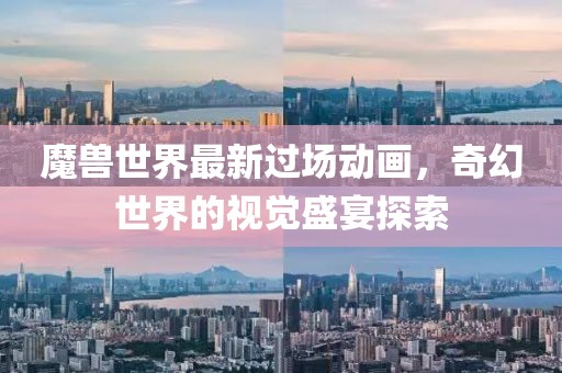 魔兽世界最新过场动画，奇幻世界的视觉盛宴探索