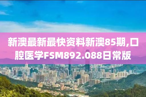 新澳最新最快资料新澳85期,口腔医学FSM892.088日常版