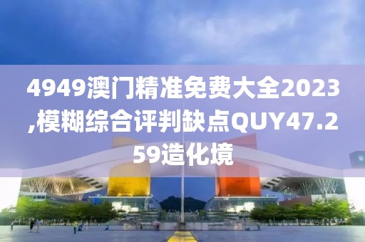 4949澳门精准免费大全2023,模糊综合评判缺点QUY47.259造化境