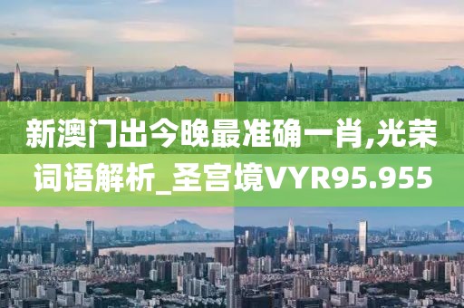 新澳门出今晚最准确一肖,光荣词语解析_圣宫境VYR95.955