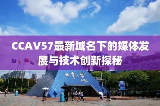 CCAV57最新域名下的媒体发展与技术创新探秘