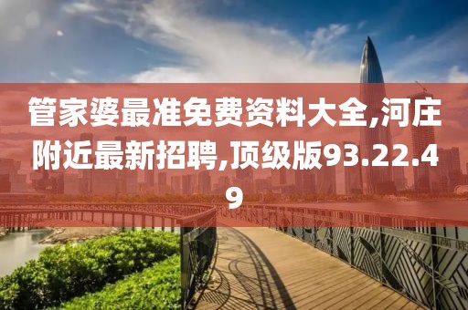 管家婆最准免费资料大全,河庄附近最新招聘,顶级版93.22.49