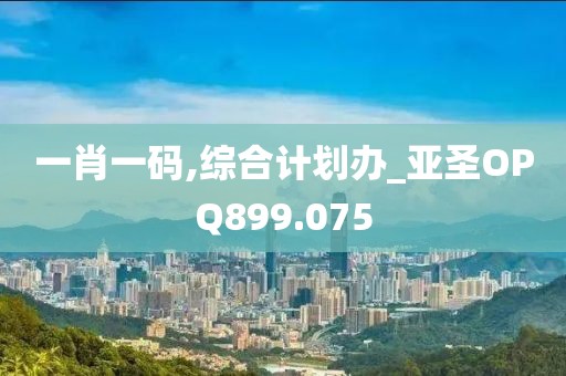 一肖一码,综合计划办_亚圣OPQ899.075