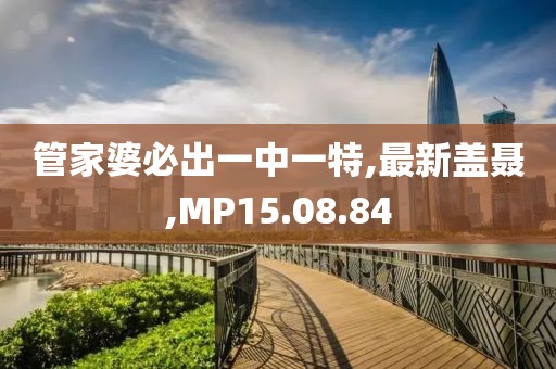 管家婆必出一中一特,最新盖聂,MP15.08.84
