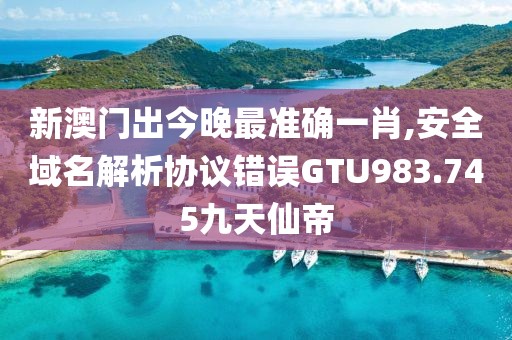 新澳门出今晚最准确一肖,安全域名解析协议错误GTU983.745九天仙帝