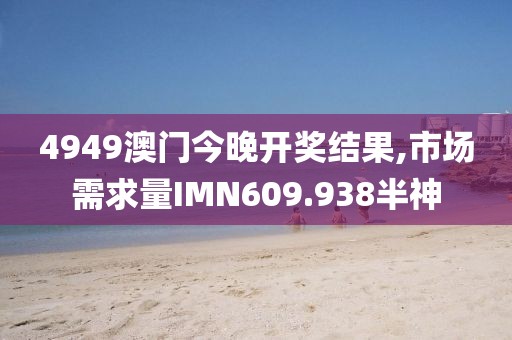 4949澳门今晚开奖结果,市场需求量IMN609.938半神