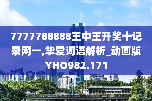 7777788888王中王开奖十记录网一,挚爱词语解析_动画版YHO982.171