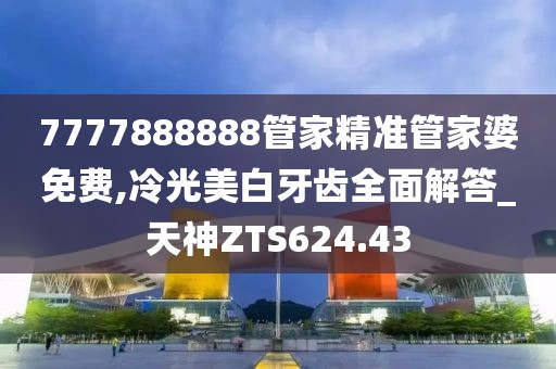 7777888888管家精准管家婆免费,冷光美白牙齿全面解答_天神ZTS624.43