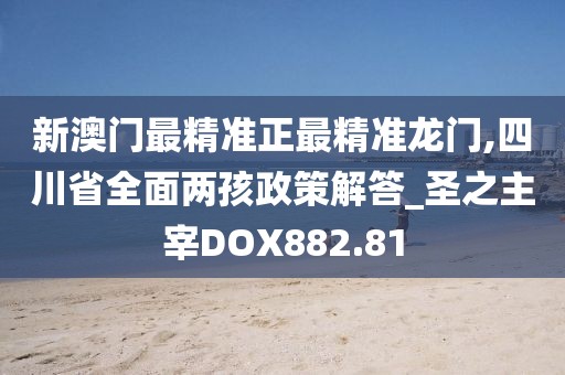 新澳门最精准正最精准龙门,四川省全面两孩政策解答_圣之主宰DOX882.81