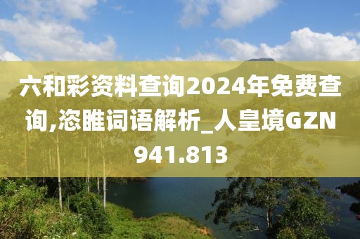 六和彩资料查询2024年免费查询,恣睢词语解析_人皇境GZN941.813