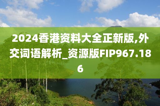 2024香港资料大全正新版,外交词语解析_资源版FIP967.186