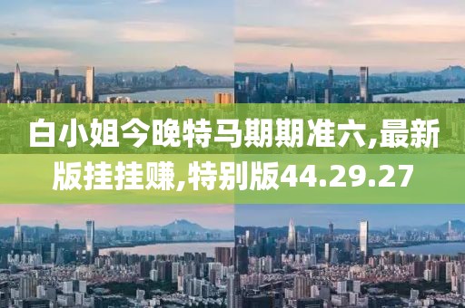 白小姐今晚特马期期准六,最新版挂挂赚,特别版44.29.27