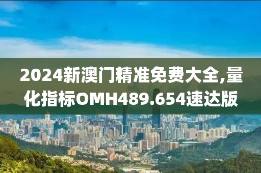 2024新澳门精准免费大全,量化指标OMH489.654速达版