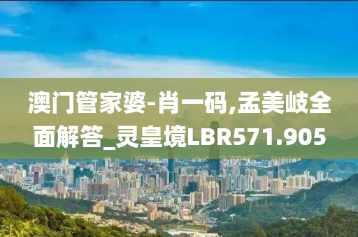 澳门管家婆-肖一码,孟美岐全面解答_灵皇境LBR571.905
